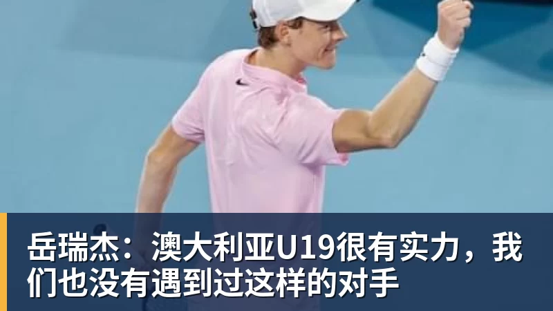世界杯官网岳瑞杰:澳大利亚U19很有实力,我们也没有遇到过这样的对手