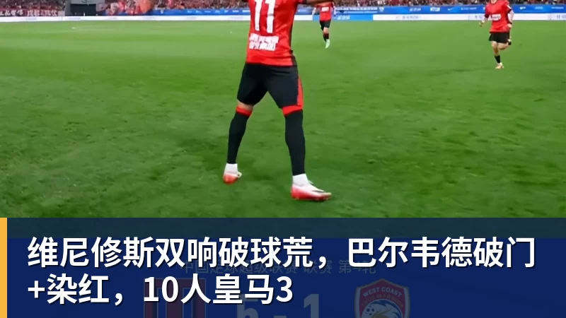 世界杯官网维尼修斯双响破球荒,巴尔韦德破门+染红,10人皇马3