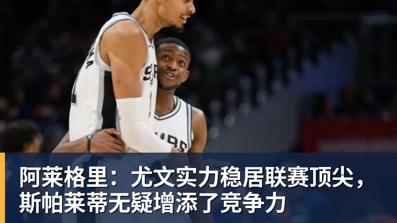 世界杯官网阿莱格里：尤文实力稳居联赛顶尖，斯帕莱蒂无疑增添了竞争力